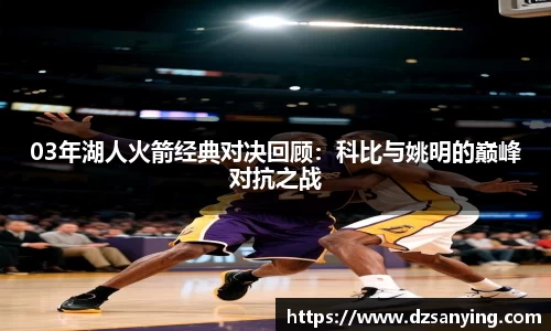 03年湖人火箭经典对决回顾：科比与姚明的巅峰对抗之战