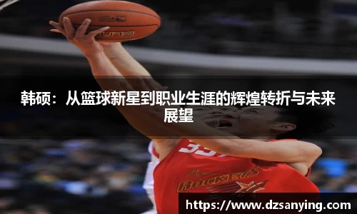 韩硕：从篮球新星到职业生涯的辉煌转折与未来展望