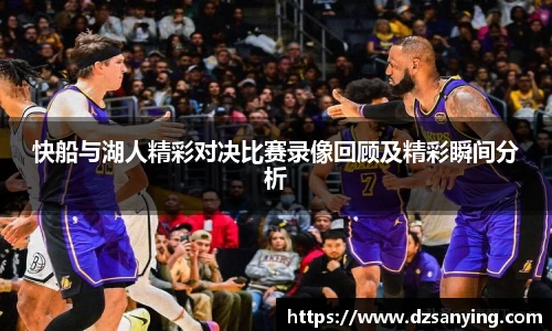 快船与湖人精彩对决比赛录像回顾及精彩瞬间分析