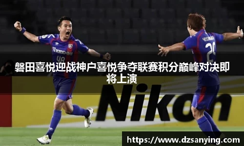 磐田喜悦迎战神户喜悦争夺联赛积分巅峰对决即将上演