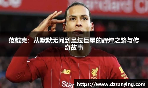 范戴克：从默默无闻到足坛巨星的辉煌之路与传奇故事