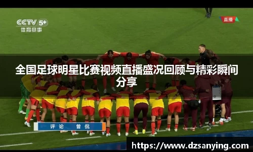 全国足球明星比赛视频直播盛况回顾与精彩瞬间分享