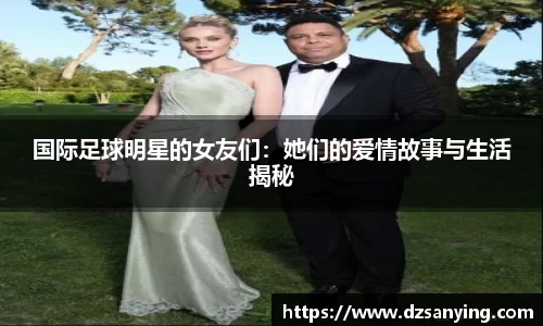 国际足球明星的女友们：她们的爱情故事与生活揭秘