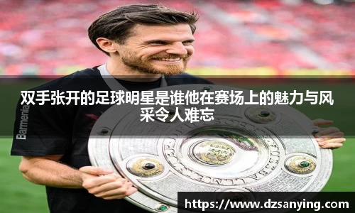 双手张开的足球明星是谁他在赛场上的魅力与风采令人难忘