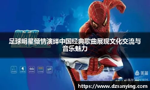 足球明星倾情演绎中国经典歌曲展现文化交流与音乐魅力